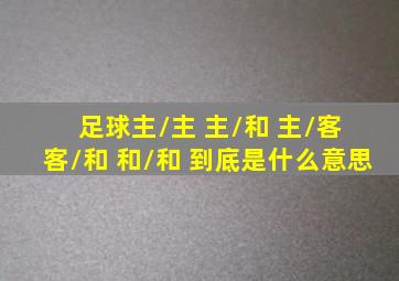 足球主/主 主/和 主/客 客/和 和/和 到底是什么意思